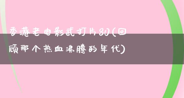 香港老电影武打片80(回顾那个热血沸腾的年代)