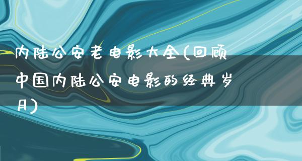 内陆公安老电影大全(回顾中国内陆公安电影的经典岁月)