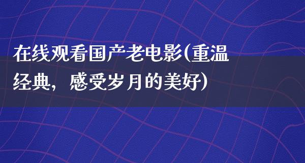 在线观看国产老电影(重温经典，感受岁月的美好)