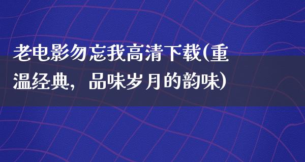 老电影勿忘我高清下载(重温经典，品味岁月的韵味)