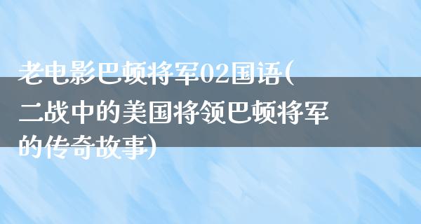 老电影巴顿将军02国语(二战中的美国将领巴顿将军的传奇故事)