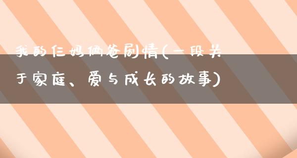 我的仨妈俩爸剧情(一段关于家庭、爱与成长的故事)