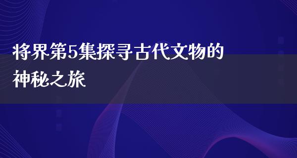 将界第5集探寻古代文物的神秘之旅