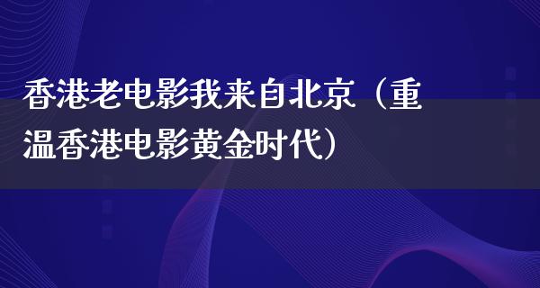 香港老电影我来自北京（重温香港电影黄金时代）