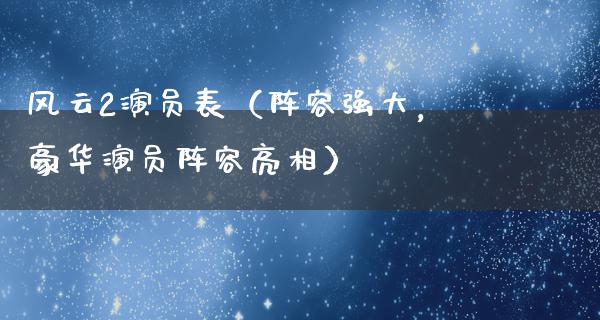 风云2演员表（阵容强大，豪华演员阵容亮相）