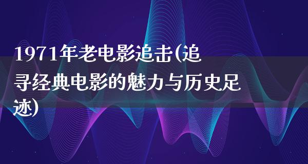 1971年老电影追击(追寻经典电影的魅力与历史足迹)