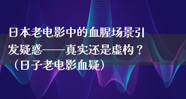 日本老电影中的血腥场景引发疑惑——真实还是虚构？（日子老电影血疑）