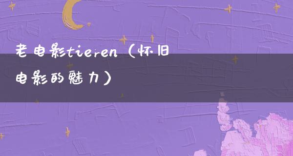 老电影tieren（怀旧电影的魅力）