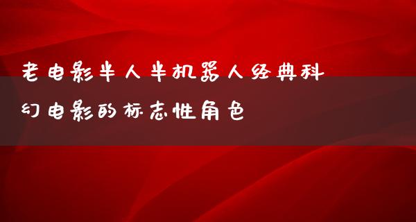 老电影半人半机器人经典科幻电影的标志性角色