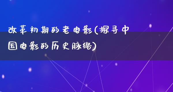 改革初期的老电影(探寻中国电影的历史脉络)