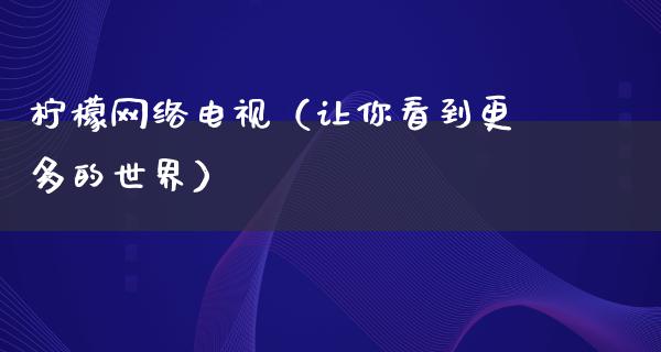 柠檬网络电视（让你看到更多的世界）