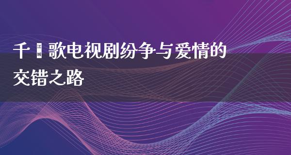 千阙歌电视剧纷争与爱情的交错之路