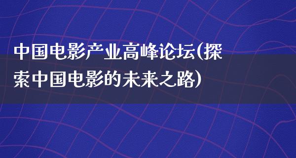 中国电影产业高峰论坛(探索中国电影的未来之路)