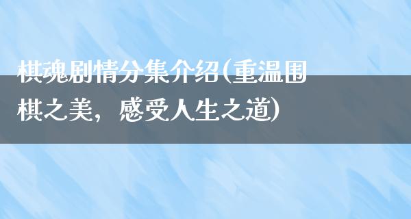 棋魂剧情分集介绍(重温围棋之美，感受人生之道)