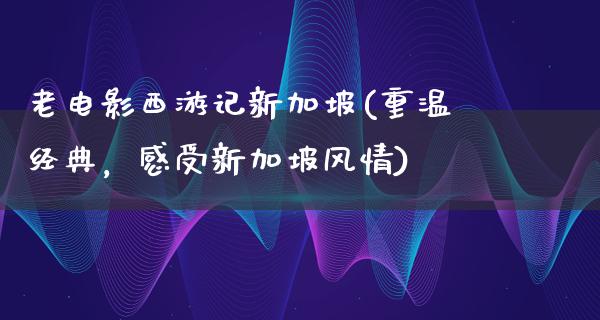 老电影西游记新加坡(重温经典，感受新加坡风情)