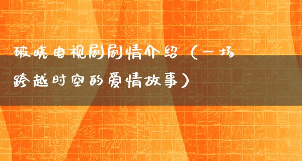 破晓电视剧剧情介绍（一场跨越时空的爱情故事）