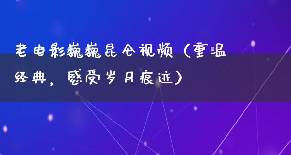 老电影巍巍昆仑视频（重温经典，感受岁月痕迹）