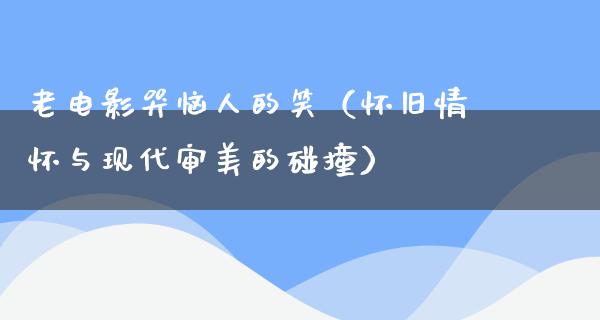 老电影哭恼人的笑（怀旧情怀与现代审美的碰撞）