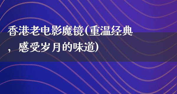 香港老电影魔镜(重温经典，感受岁月的味道)