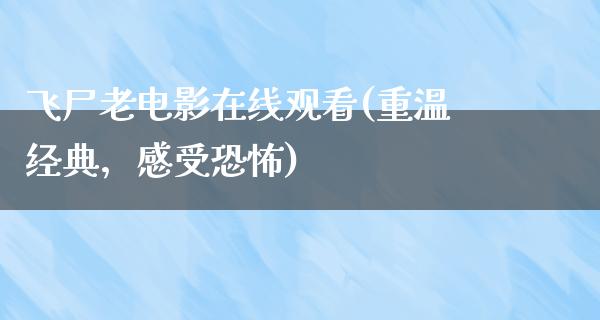 飞尸老电影在线观看(重温经典，感受恐怖)