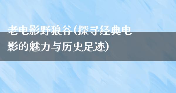 老电影野狼谷(探寻经典电影的魅力与历史足迹)