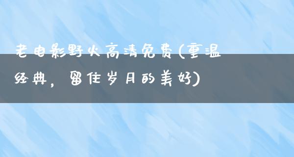 老电影野火高清免费(重温经典，留住岁月的美好)