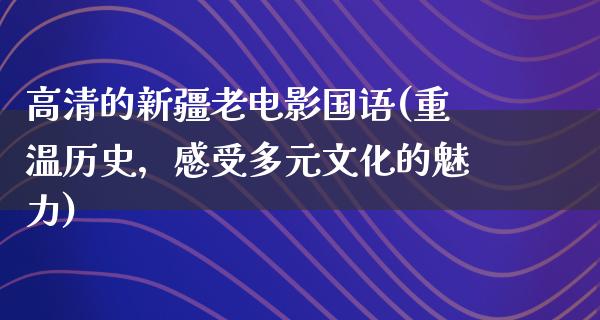 高清的新疆老电影国语(重温历史，感受多元文化的魅力)