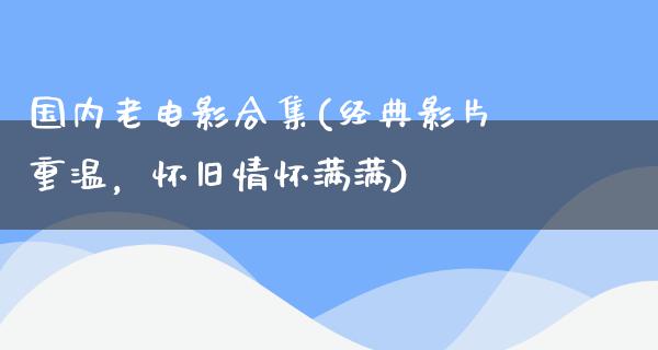 国内老电影合集(经典影片重温，怀旧情怀满满)