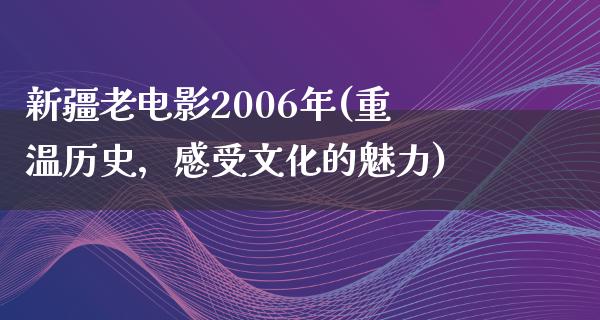 新疆老电影2006年(重温历史，感受文化的魅力)