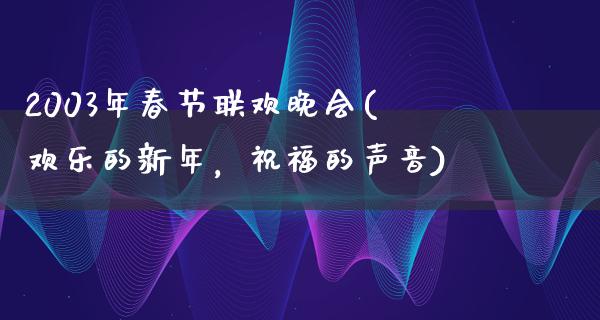 2003年春节联欢晚会(欢乐的新年，祝福的声音)