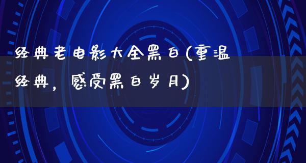 经典老电影大全黑白(重温经典，感受黑白岁月)