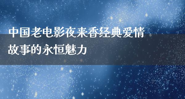 中国老电影夜来香经典爱情故事的永恒魅力