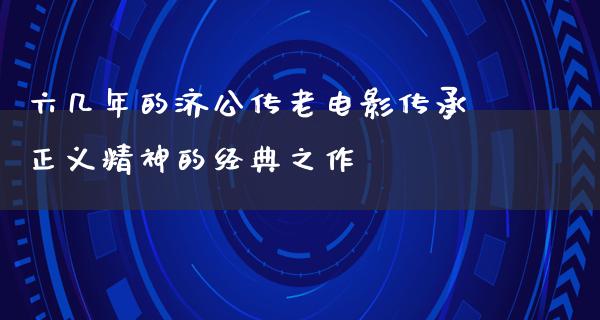 六几年的济公传老电影传承正义精神的经典之作