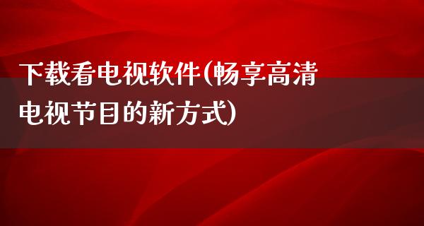 下载看电视软件(畅享高清电视节目的新方式)