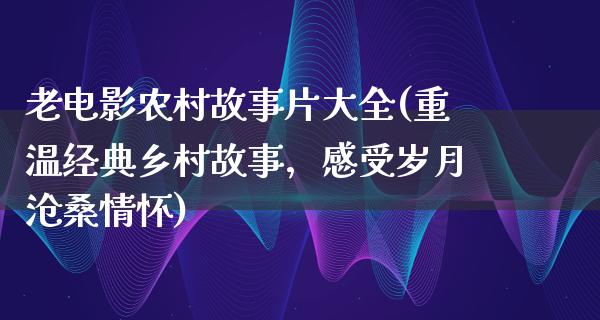 老电影农村故事片大全(重温经典乡村故事，感受岁月沧桑情怀)