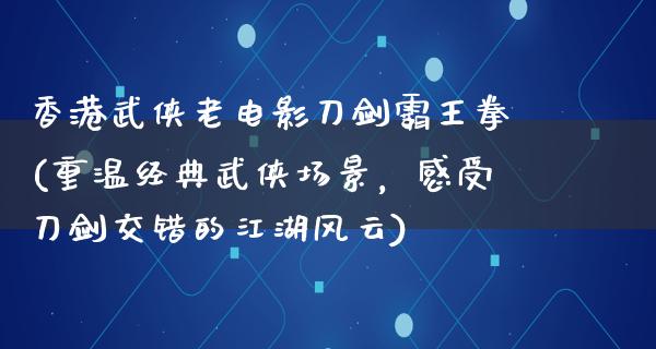 香港武侠老电影刀剑霸王拳(重温经典武侠场景，感受刀剑交错的江湖风云)