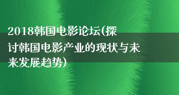 2018韩国电影论坛(探讨韩国电影产业的现状与未来发展趋势)