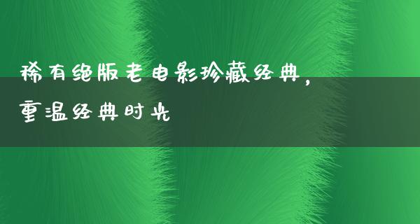 稀有绝版老电影珍藏经典，重温经典时光