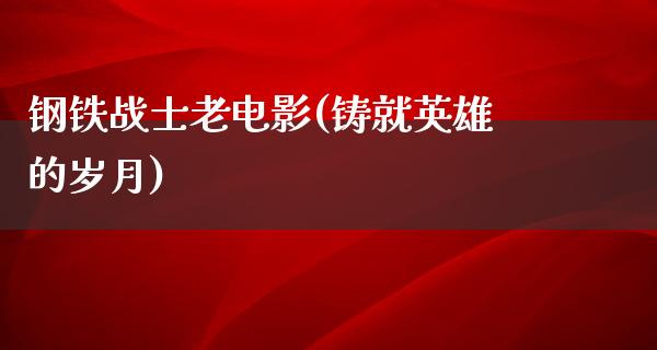 钢铁战士老电影(铸就英雄的岁月)