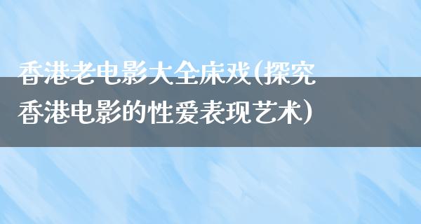 香港老电影大全床戏(探究香港电影的性爱表现艺术)