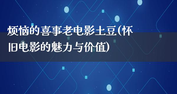 烦恼的喜事老电影土豆(怀旧电影的魅力与价值)