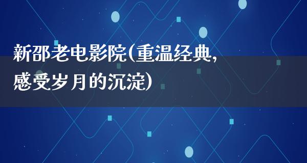 新邵老电影院(重温经典，感受岁月的沉淀)