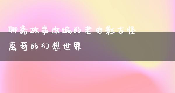 聊斋故事改编的老电影古怪离奇的幻想世界