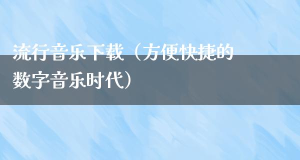 流行音乐下载（方便快捷的数字音乐时代）