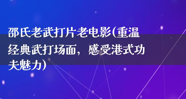 邵氏老武打片老电影(重温经典武打场面，感受港式功夫魅力)