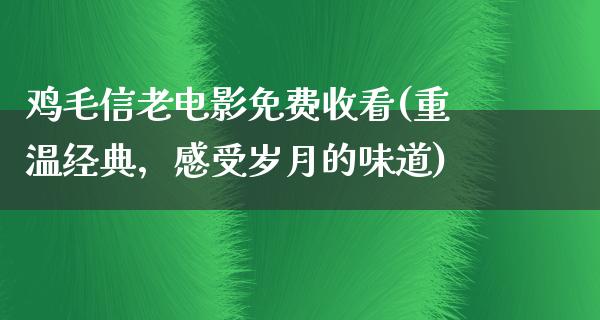 鸡毛信老电影免费收看(重温经典，感受岁月的味道)