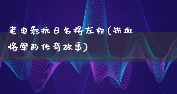 老电影抗日名将左权(铁血将军的传奇故事)