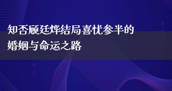 知否顾廷烨结局喜忧参半的婚姻与命运之路