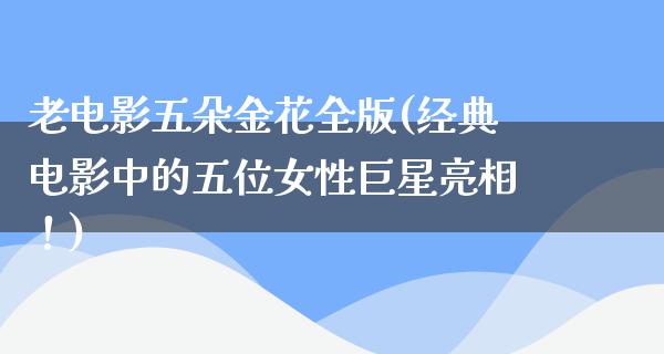 老电影五朵金花全版(经典电影中的五位女性巨星亮相！)