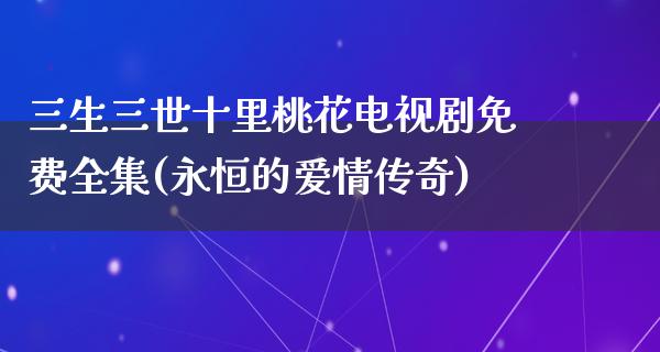 三生三世十里桃花电视剧免费全集(永恒的爱情传奇)